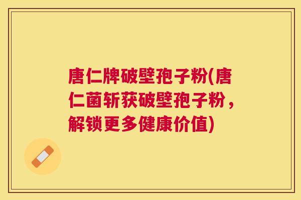 唐仁牌破壁孢子粉(唐仁菌斩获破壁孢子粉,解锁更多健康价值) 唐仁牌破壁孢子粉(唐仁菌斩获破壁孢子粉,解锁更多健康价值)