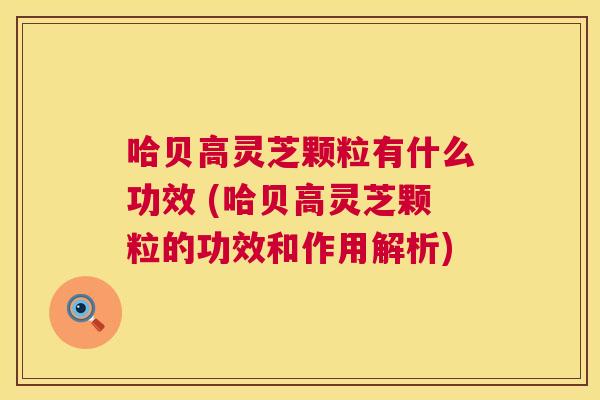 哈贝高灵芝颗粒有什么功效 (哈贝高灵芝颗粒的功效和作用解析)