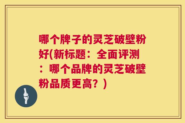 哪个牌子的灵芝破壁粉好(新标题:全面评测:哪个品牌的灵芝破壁粉品质更高?) 哪个牌子的灵芝破壁粉好(新标题:全面评测:哪个品牌的灵芝破壁粉品质更高?)