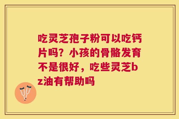 吃灵芝孢子粉可以吃钙片吗?小孩的骨骼发育不是很好,吃些灵芝bz油有帮助吗 吃灵芝孢子粉可以吃钙片吗?小孩的骨骼发育不是很好,吃些灵芝bz油有帮助吗