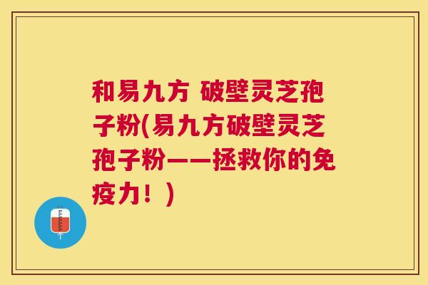 和易九方 破壁灵芝孢子粉(易九方破壁灵芝孢子粉——拯救你的免疫力!) 和易九方 破壁灵芝孢子粉(易九方破壁灵芝孢子粉——拯救你的免疫力!)
