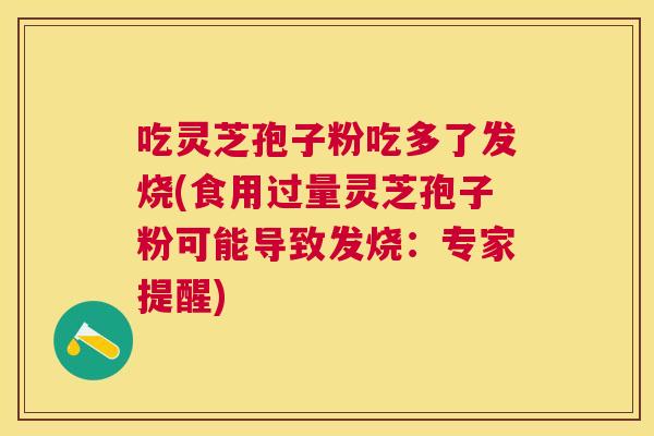 吃灵芝孢子粉吃多了发烧(食用过量灵芝孢子粉可能导致发烧:专家提醒) 吃灵芝孢子粉吃多了发烧(食用过量灵芝孢子粉可能导致发烧:专家提醒)
