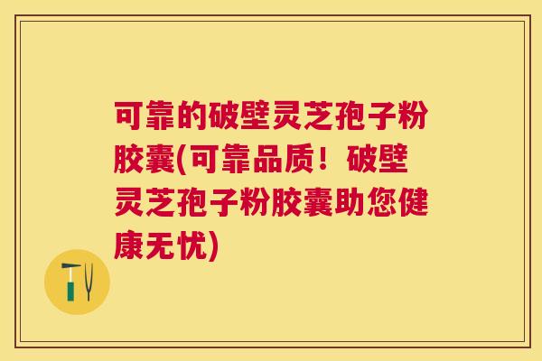 可靠的破壁灵芝孢子粉胶囊(可靠品质！破壁灵芝孢子粉胶囊助您健康无忧)