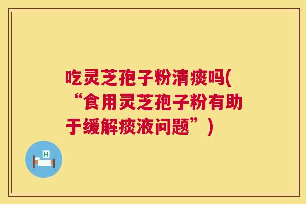 吃灵芝孢子粉清痰吗(“食用灵芝孢子粉有助于缓解痰液问题”)