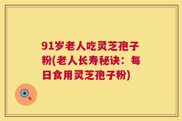 91岁老人吃灵芝孢子粉(老人长寿秘诀：每日食用灵芝孢子粉)