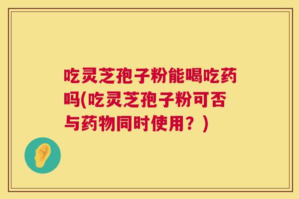 吃灵芝孢子粉能喝吃药吗(吃灵芝孢子粉可否与同时使用?) 吃灵芝孢子粉能喝吃药吗(吃灵芝孢子粉可否与同时使用?)