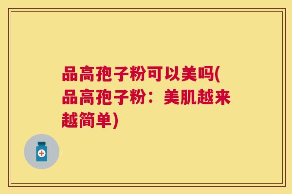 品高孢子粉可以美吗(品高孢子粉:美肌越来越简单) 品高孢子粉可以美吗(品高孢子粉:美肌越来越简单)