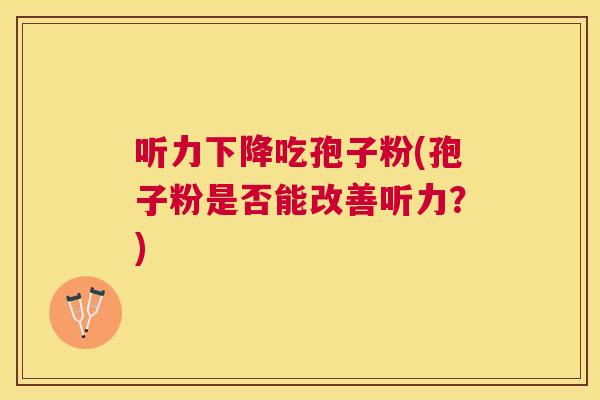 听力下降吃孢子粉(孢子粉是否能改善听力?) 听力下降吃孢子粉(孢子粉是否能改善听力?)