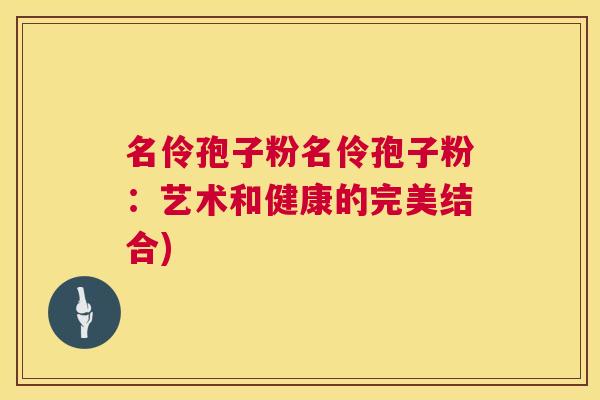 名伶孢子粉名伶孢子粉:艺术和健康的完美结合) 名伶孢子粉名伶孢子粉:艺术和健康的完美结合)