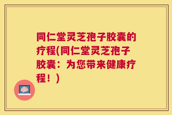 同仁堂灵芝孢子胶囊的疗程(同仁堂灵芝孢子胶囊:为您带来健康疗程!) 同仁堂灵芝孢子胶囊的疗程(同仁堂灵芝孢子胶囊:为您带来健康疗程!)