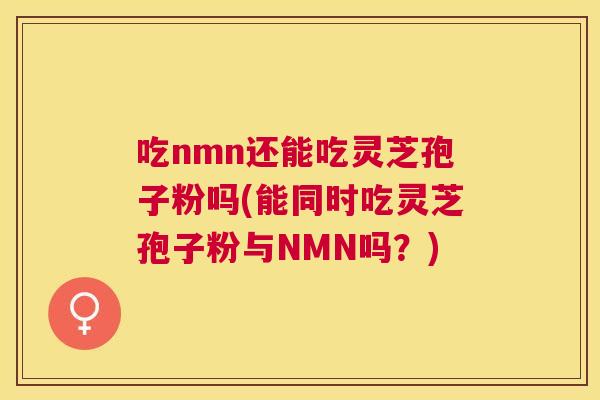 吃nmn还能吃灵芝孢子粉吗(能同时吃灵芝孢子粉与NMN吗?) 吃nmn还能吃灵芝孢子粉吗(能同时吃灵芝孢子粉与NMN吗?)