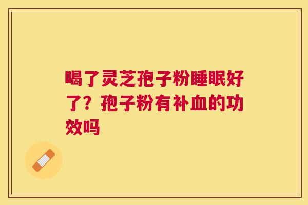 喝了灵芝孢子粉好了?孢子粉有补的功效吗 喝了灵芝孢子粉好了?孢子粉有补的功效吗