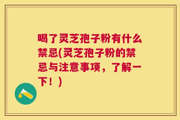喝了灵芝孢子粉有什么禁忌(灵芝孢子粉的禁忌与注意事项，了解一下！)