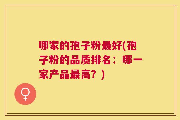 哪家的孢子粉好(孢子粉的品质排名：哪一家产品高？)