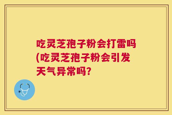 吃灵芝孢子粉会打雷吗(吃灵芝孢子粉会引发天气异常吗？