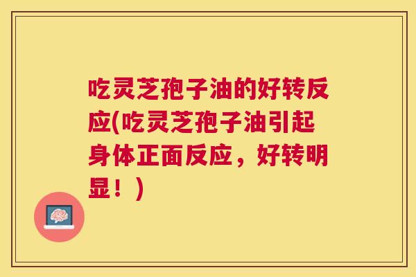 吃灵芝孢子油的好转反应(吃灵芝孢子油引起身体正面反应,好转明显!) 吃灵芝孢子油的好转反应(吃灵芝孢子油引起身体正面反应,好转明显!)