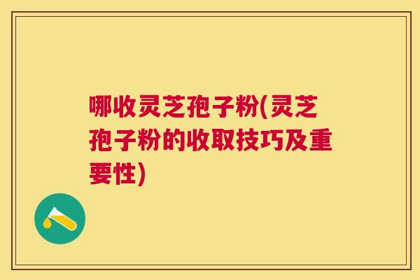 哪收灵芝孢子粉(灵芝孢子粉的收取技巧及重要性)