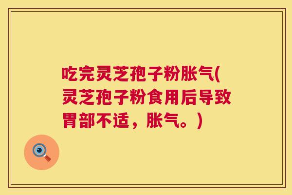 吃完灵芝孢子粉胀气(灵芝孢子粉食用后导致胃部不适，胀气。)