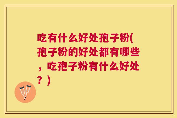 吃有什么好处孢子粉(孢子粉的好处都有哪些，吃孢子粉有什么好处？)