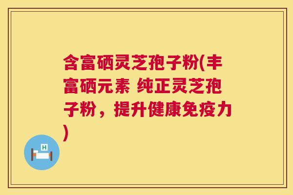 含富硒灵芝孢子粉(丰富硒元素 纯正灵芝孢子粉，提升健康免疫力)