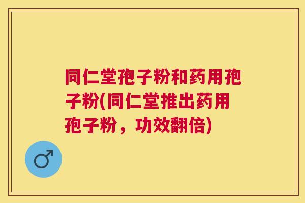 同仁堂孢子粉和药用孢子粉(同仁堂推出药用孢子粉，功效翻倍)