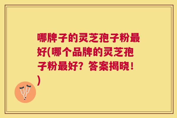 哪牌子的灵芝孢子粉好(哪个品牌的灵芝孢子粉好?答案揭晓!) 哪牌子的灵芝孢子粉好(哪个品牌的灵芝孢子粉好?答案揭晓!)