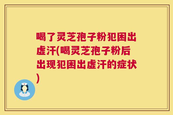 喝了灵芝孢子粉犯困出虚汗(喝灵芝孢子粉后出现犯困出虚汗的症状)