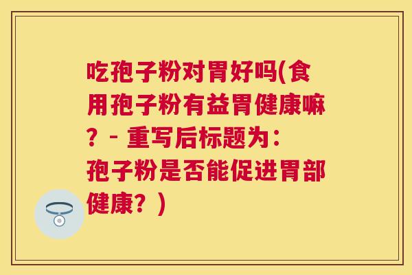 吃孢子粉对胃好吗(食用孢子粉有益胃健康嘛?- 重写后标题为:孢子粉是否能促进胃部健康?) 吃孢子粉对胃好吗(食用孢子粉有益胃健康嘛?- 重写后标题为:孢子粉是否能促进胃部健康?)
