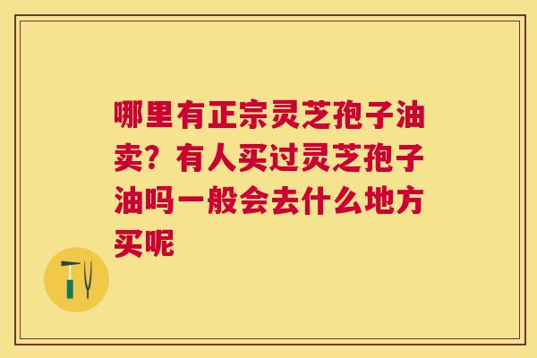 哪里有正宗灵芝孢子油卖？有人买过灵芝孢子油吗一般会去什么地方买呢