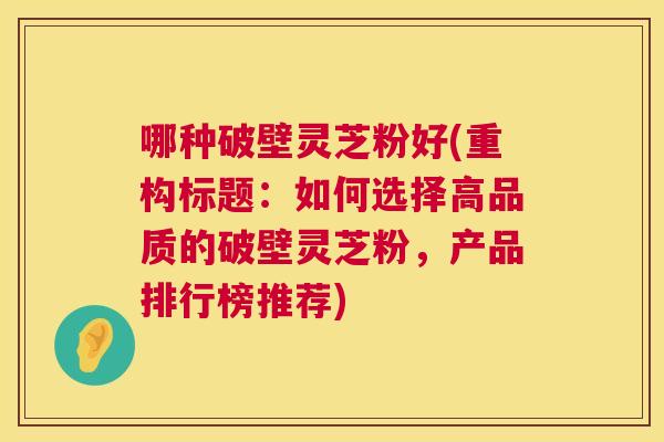 哪种破壁灵芝粉好(重构标题:如何选择高品质的破壁灵芝粉,产品排行榜推荐) 哪种破壁灵芝粉好(重构标题:如何选择高品质的破壁灵芝粉,产品排行榜推荐)