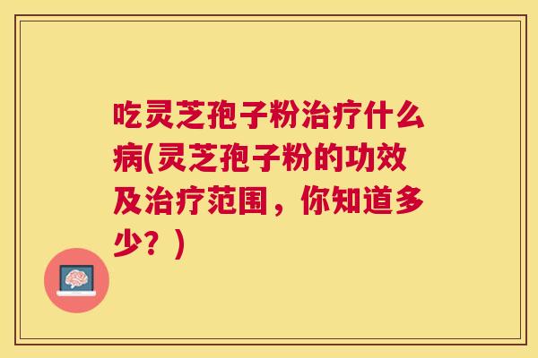 吃灵芝孢子粉什么(灵芝孢子粉的功效及范围，你知道多少？)