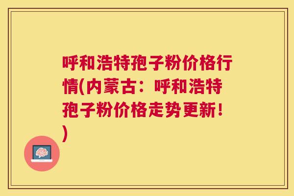 呼和浩特孢子粉价格行情(内蒙古:呼和浩特孢子粉价格走势更新!) 呼和浩特孢子粉价格行情(内蒙古:呼和浩特孢子粉价格走势更新!)