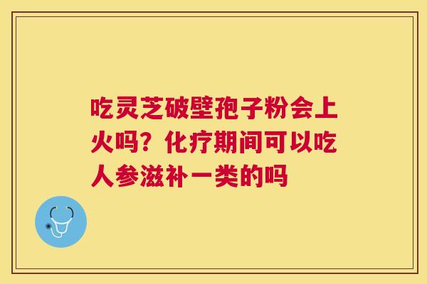 吃灵芝破壁孢子粉会上火吗？期间可以吃人参滋补一类的吗