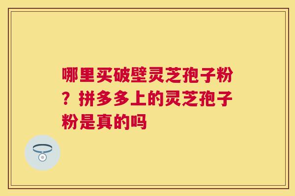 哪里买破壁灵芝孢子粉？拼多多上的灵芝孢子粉是真的吗