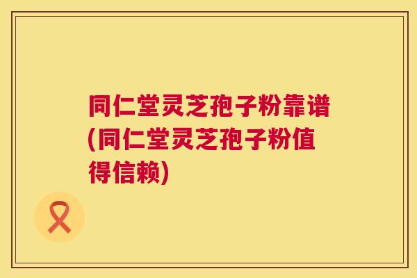 同仁堂灵芝孢子粉靠谱(同仁堂灵芝孢子粉值得信赖)