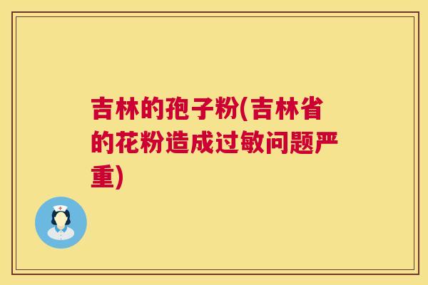 吉林的孢子粉(吉林省的花粉造成问题严重)