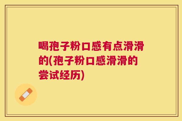 喝孢子粉口感有点滑滑的(孢子粉口感滑滑的尝试经历) 喝孢子粉口感有点滑滑的(孢子粉口感滑滑的尝试经历)