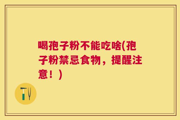 喝孢子粉不能吃啥(孢子粉禁忌食物,提醒注意!) 喝孢子粉不能吃啥(孢子粉禁忌食物,提醒注意!)