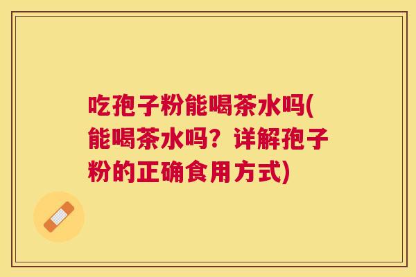 吃孢子粉能喝茶水吗(能喝茶水吗？详解孢子粉的正确食用方式)