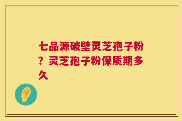 七品源破壁灵芝孢子粉?灵芝孢子粉保质期多久 七品源破壁灵芝孢子粉?灵芝孢子粉保质期多久