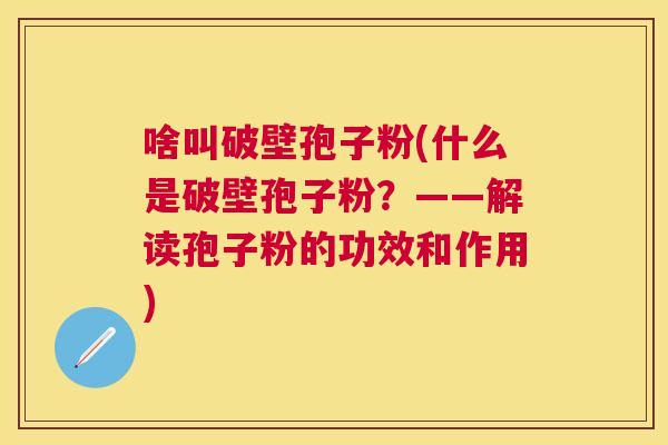 啥叫破壁孢子粉(什么是破壁孢子粉?——解读孢子粉的功效和作用) 啥叫破壁孢子粉(什么是破壁孢子粉?——解读孢子粉的功效和作用)