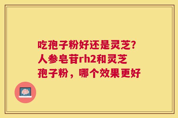 吃孢子粉好还是灵芝？人参皂苷rh2和灵芝孢子粉，哪个效果更好