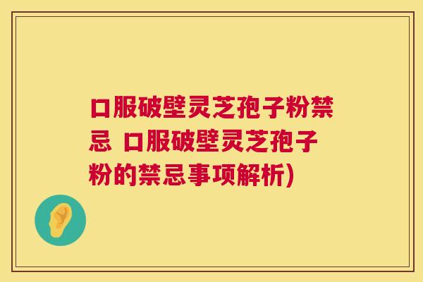 口服破壁灵芝孢子粉禁忌 口服破壁灵芝孢子粉的禁忌事项解析) 口服破壁灵芝孢子粉禁忌 口服破壁灵芝孢子粉的禁忌事项解析)