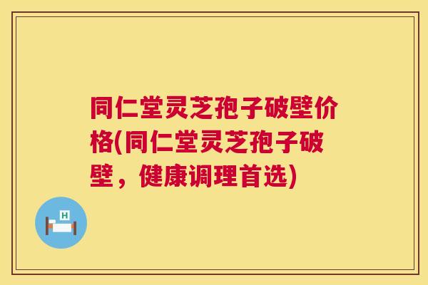 同仁堂灵芝孢子破壁价格(同仁堂灵芝孢子破壁,健康调理首选) 同仁堂灵芝孢子破壁价格(同仁堂灵芝孢子破壁,健康调理首选)