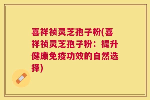 喜祥祯灵芝孢子粉(喜祥祯灵芝孢子粉:提升健康免疫功效的自然选择) 喜祥祯灵芝孢子粉(喜祥祯灵芝孢子粉:提升健康免疫功效的自然选择)