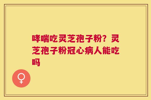 吃灵芝孢子粉？灵芝孢子粉人能吃吗