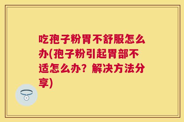 吃孢子粉胃不舒服怎么办(孢子粉引起胃部不适怎么办?解决方法分享) 吃孢子粉胃不舒服怎么办(孢子粉引起胃部不适怎么办?解决方法分享)