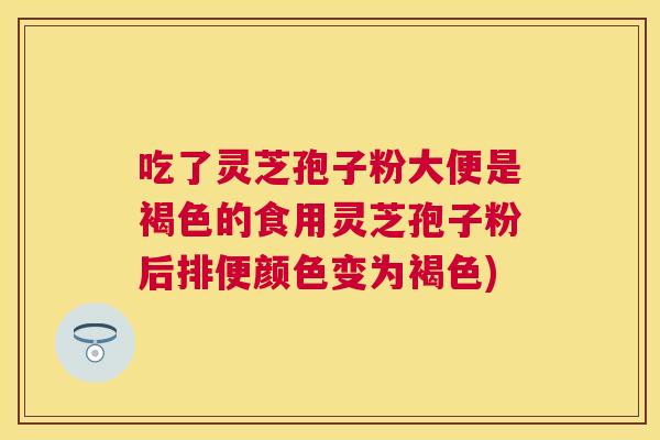 吃了灵芝孢子粉大便是褐色的食用灵芝孢子粉后排便颜色变为褐色)
