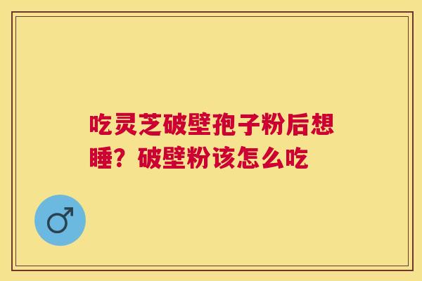 吃灵芝破壁孢子粉后想睡?破壁粉该怎么吃 吃灵芝破壁孢子粉后想睡?破壁粉该怎么吃