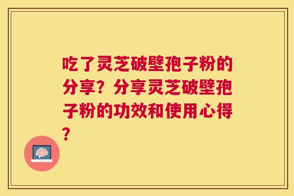 吃了灵芝破壁孢子粉的分享？分享灵芝破壁孢子粉的功效和使用心得？